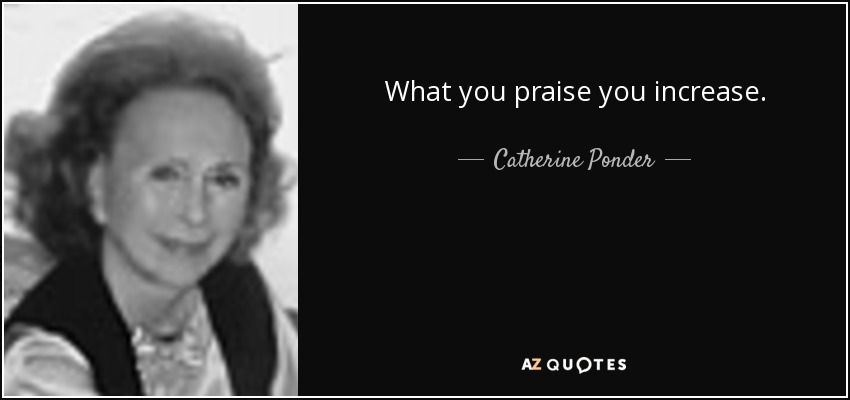 What you praise you increase. - Catherine Ponder