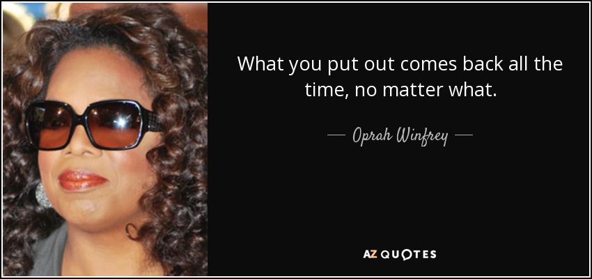 What you put out comes back all the time, no matter what. - Oprah Winfrey