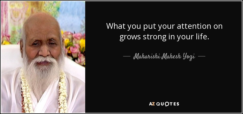 What you put your attention on grows strong in your life. - Maharishi Mahesh Yogi