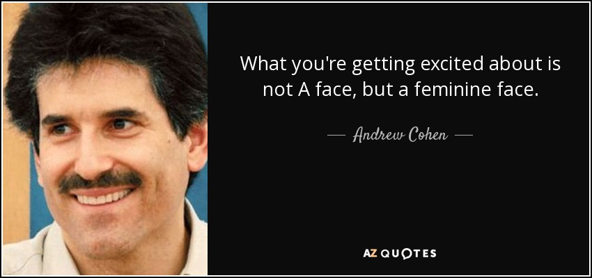 What you're getting excited about is not A face, but a feminine face. - Andrew Cohen