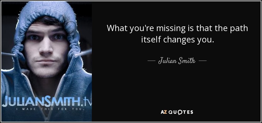 What you're missing is that the path itself changes you. - Julian Smith