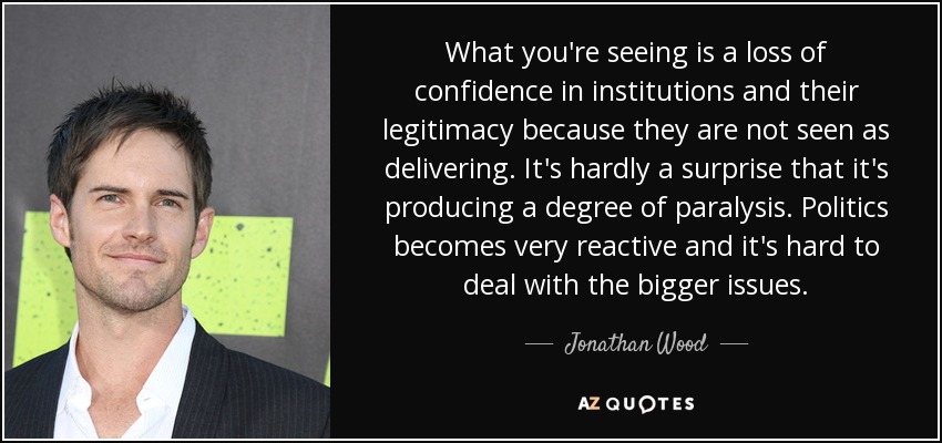 What you're seeing is a loss of confidence in institutions and their legitimacy because they are not seen as delivering. It's hardly a surprise that it's producing a degree of paralysis. Politics becomes very reactive and it's hard to deal with the bigger issues. - Jonathan Wood