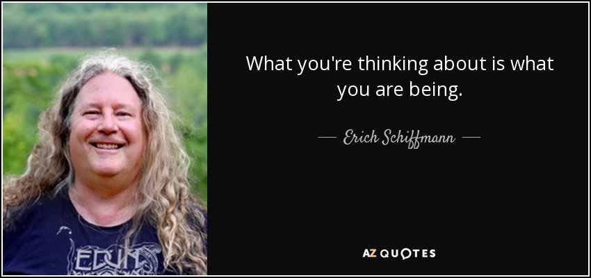 What you're thinking about is what you are being. - Erich Schiffmann