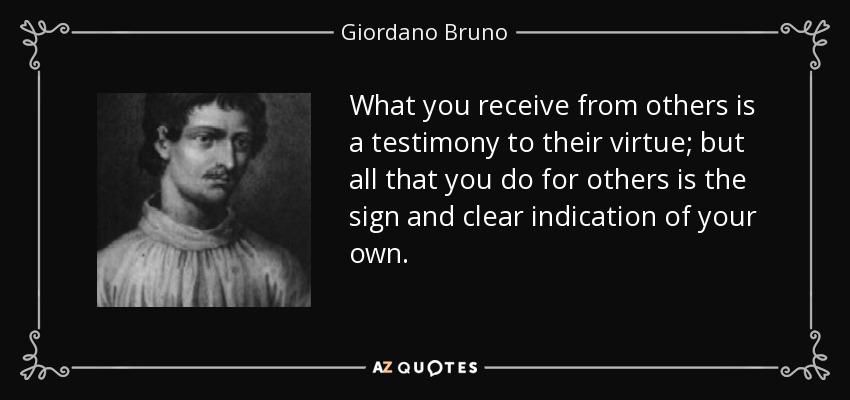 What you receive from others is a testimony to their virtue; but all that you do for others is the sign and clear indication of your own. - Giordano Bruno