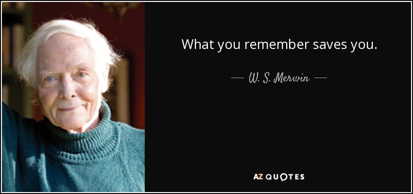 What you remember saves you. - W. S. Merwin