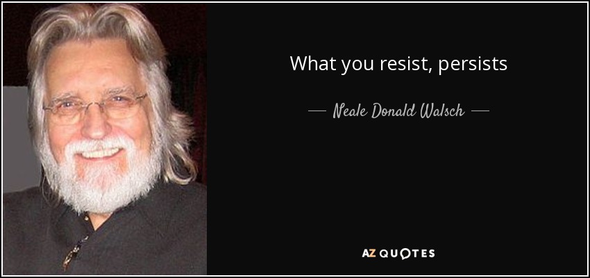 What you resist, persists - Neale Donald Walsch