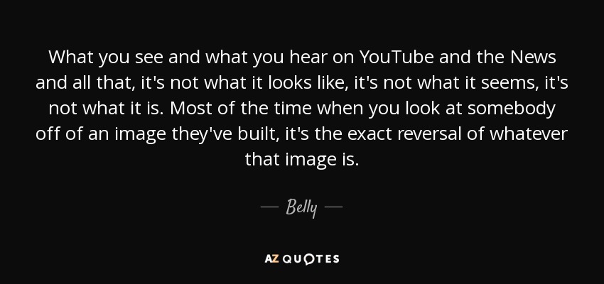 What you see and what you hear on YouTube and the News and all that, it's not what it looks like, it's not what it seems, it's not what it is. Most of the time when you look at somebody off of an image they've built, it's the exact reversal of whatever that image is. - Belly