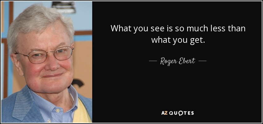 What you see is so much less than what you get. - Roger Ebert