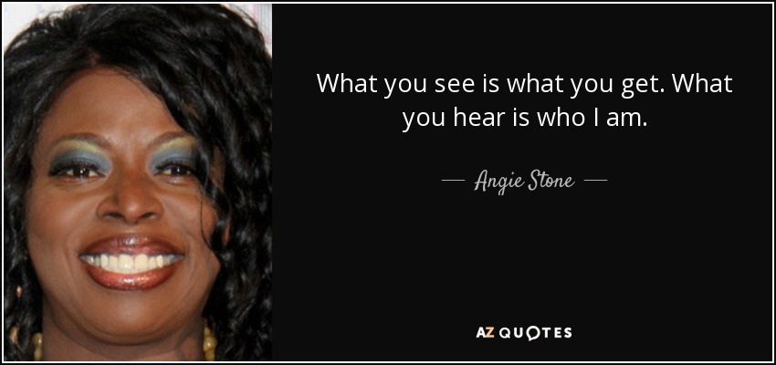 What you see is what you get. What you hear is who I am. - Angie Stone