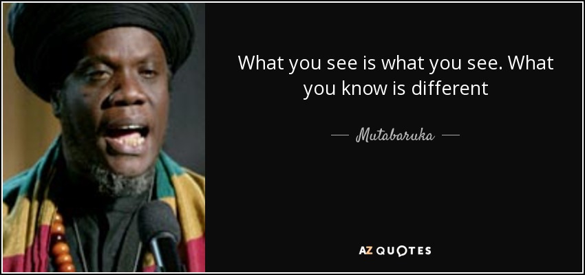 What you see is what you see. What you know is different - Mutabaruka