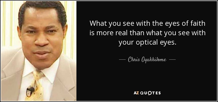 What you see with the eyes of faith is more real than what you see with your optical eyes. - Chris Oyakhilome