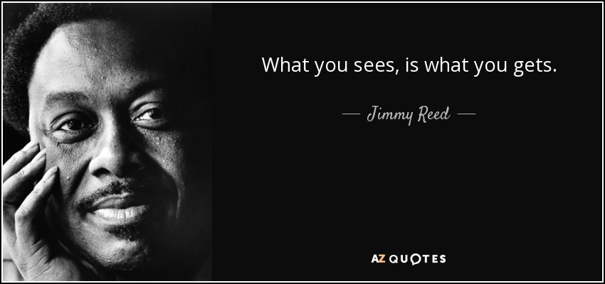What you sees, is what you gets. - Jimmy Reed