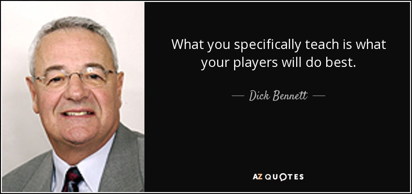 What you specifically teach is what your players will do best. - Dick Bennett