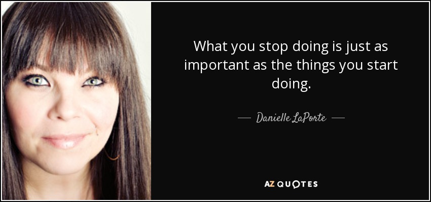 What you stop doing is just as important as the things you start doing. - Danielle LaPorte