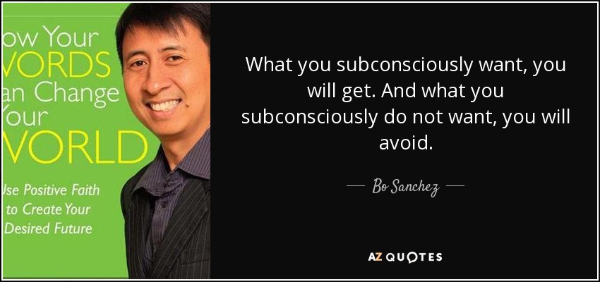 What you subconsciously want, you will get. And what you subconsciously do not want, you will avoid. - Bo Sanchez