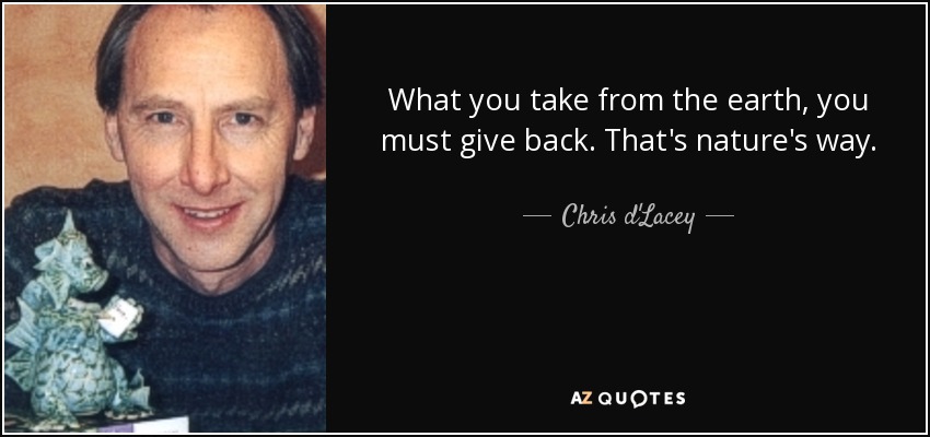 What you take from the earth, you must give back. That's nature's way. - Chris d'Lacey