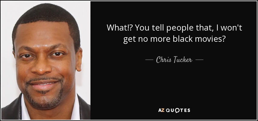 What!? You tell people that, I won't get no more black movies? - Chris Tucker