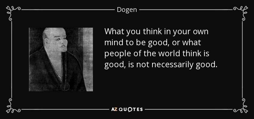 What you think in your own mind to be good, or what people of the world think is good, is not necessarily good. - Dogen