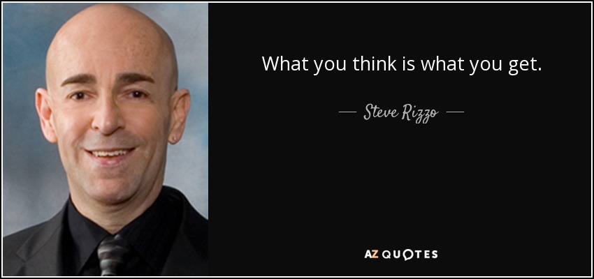 What you think is what you get. - Steve Rizzo