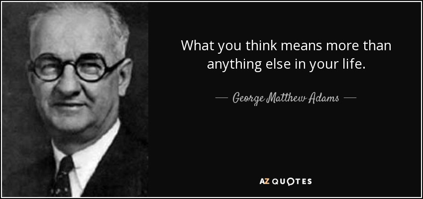 What you think means more than anything else in your life. - George Matthew Adams