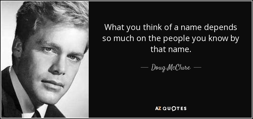 What you think of a name depends so much on the people you know by that name. - Doug McClure