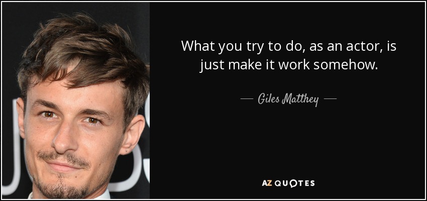 What you try to do, as an actor, is just make it work somehow. - Giles Matthey