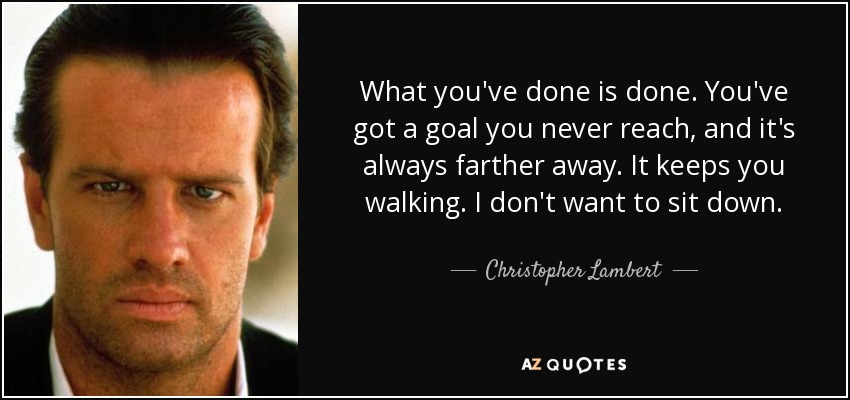 What you've done is done. You've got a goal you never reach, and it's always farther away. It keeps you walking. I don't want to sit down. - Christopher Lambert