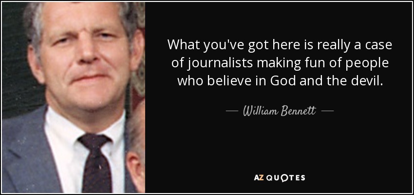 What you've got here is really a case of journalists making fun of people who believe in God and the devil. - William Bennett