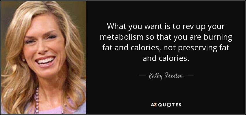 What you want is to rev up your metabolism so that you are burning fat and calories, not preserving fat and calories. - Kathy Freston