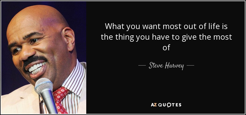 What you want most out of life is the thing you have to give the most of - Steve Harvey