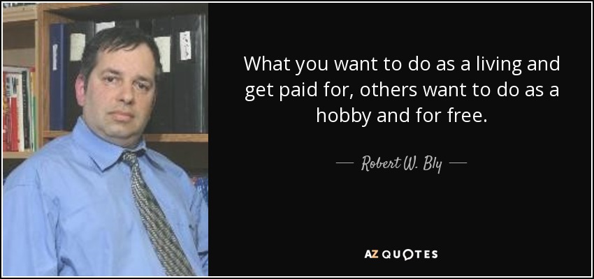 What you want to do as a living and get paid for, others want to do as a hobby and for free. - Robert W. Bly