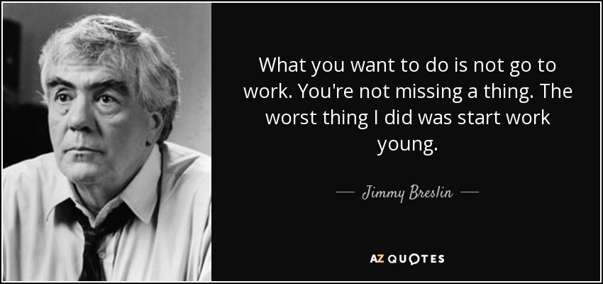 What you want to do is not go to work. You're not missing a thing. The worst thing I did was start work young. - Jimmy Breslin