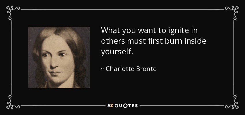 What you want to ignite in others must first burn inside yourself. - Charlotte Bronte