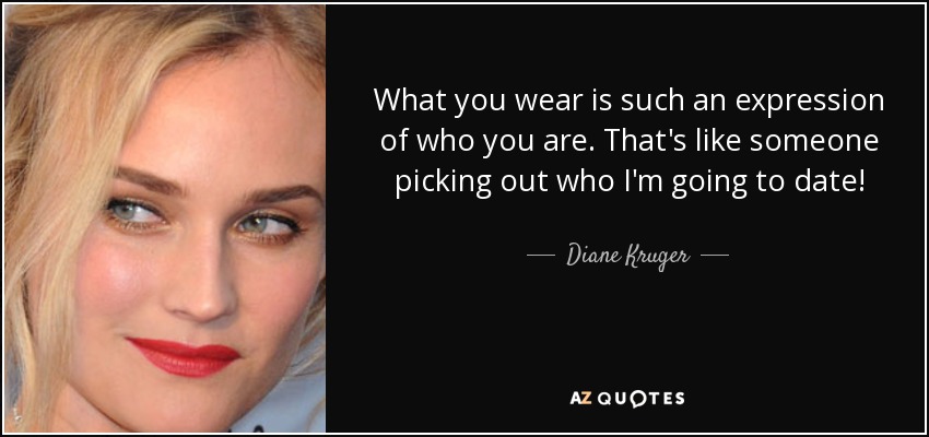 What you wear is such an expression of who you are. That's like someone picking out who I'm going to date! - Diane Kruger