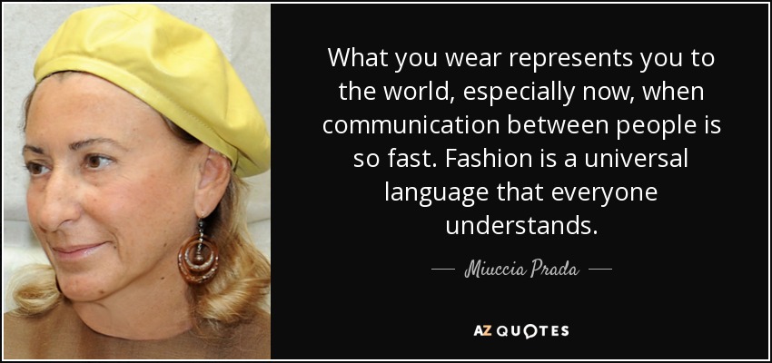 What you wear represents you to the world, especially now, when communication between people is so fast. Fashion is a universal language that everyone understands. - Miuccia Prada