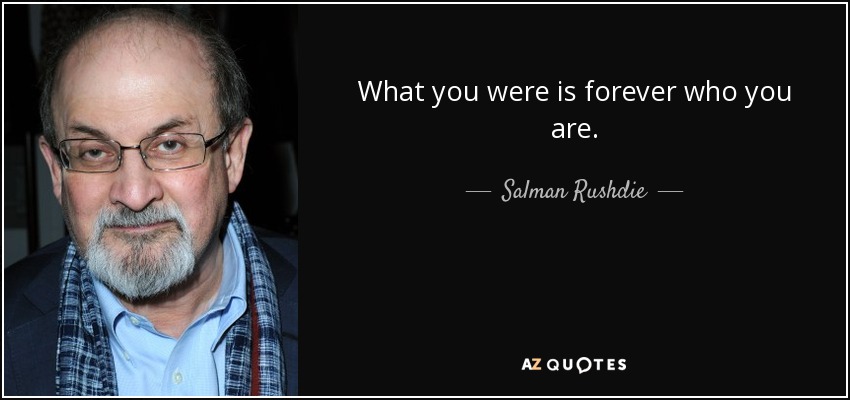 What you were is forever who you are. - Salman Rushdie