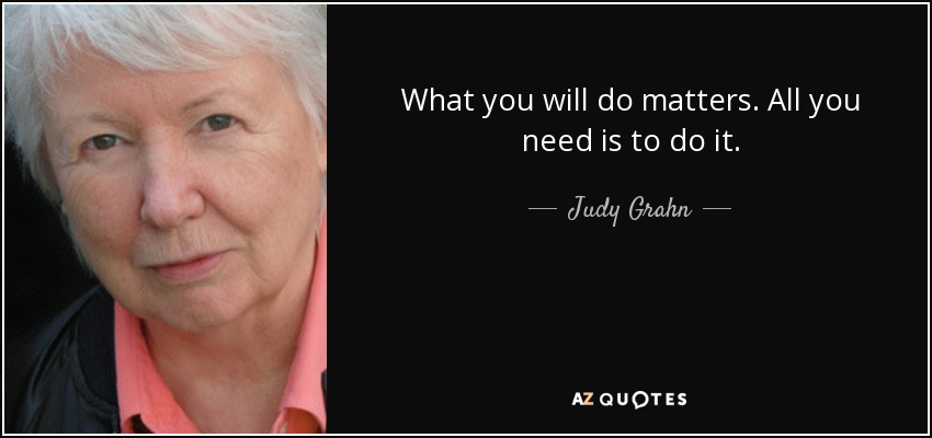 What you will do matters. All you need is to do it. - Judy Grahn