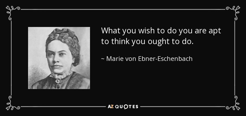 What you wish to do you are apt to think you ought to do. - Marie von Ebner-Eschenbach