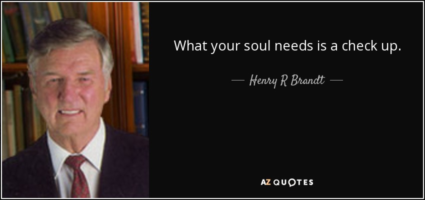 What your soul needs is a check up. - Henry R Brandt
