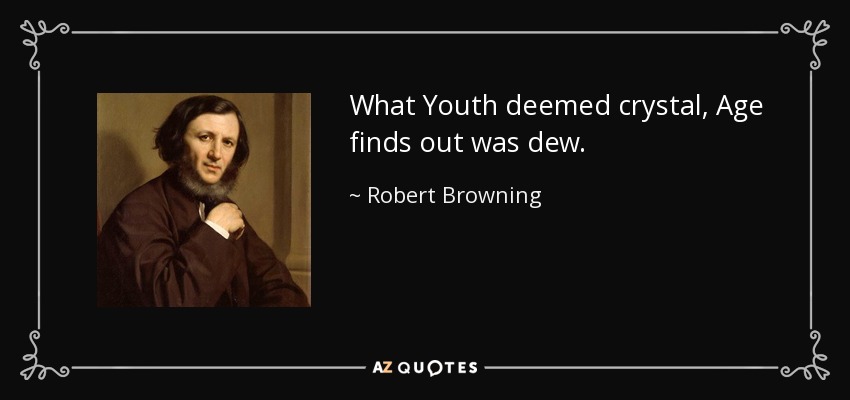 What Youth deemed crystal, Age finds out was dew. - Robert Browning