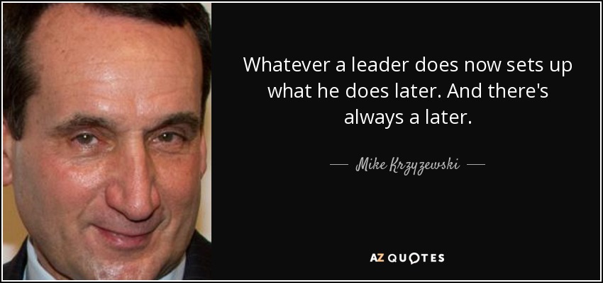 Whatever a leader does now sets up what he does later. And there's always a later. - Mike Krzyzewski