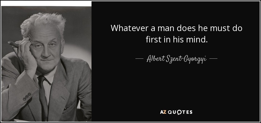 Whatever a man does he must do first in his mind. - Albert Szent-Gyorgyi