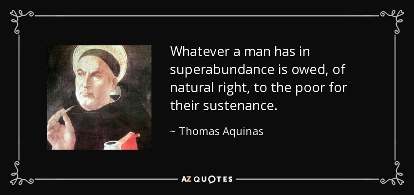 Whatever a man has in superabundance is owed, of natural right, to the poor for their sustenance. - Thomas Aquinas