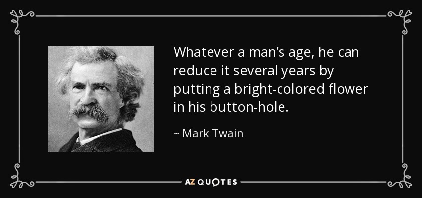 Whatever a man's age, he can reduce it several years by putting a bright-colored flower in his button-hole. - Mark Twain