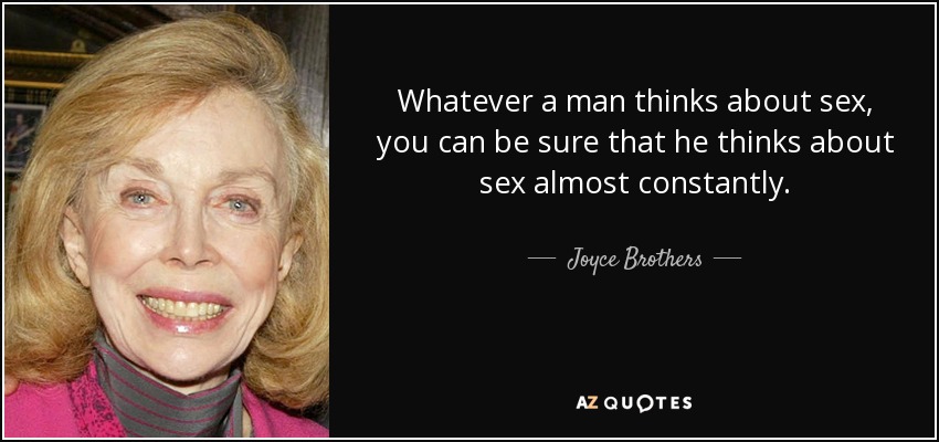 Whatever a man thinks about sex, you can be sure that he thinks about sex almost constantly. - Joyce Brothers