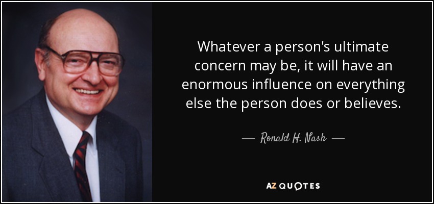 Whatever a person's ultimate concern may be, it will have an enormous influence on everything else the person does or believes. - Ronald H. Nash