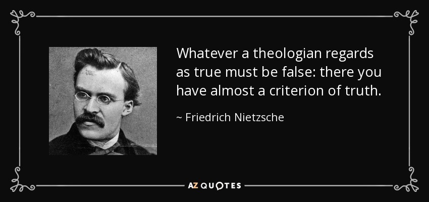Whatever a theologian regards as true must be false: there you have almost a criterion of truth. - Friedrich Nietzsche