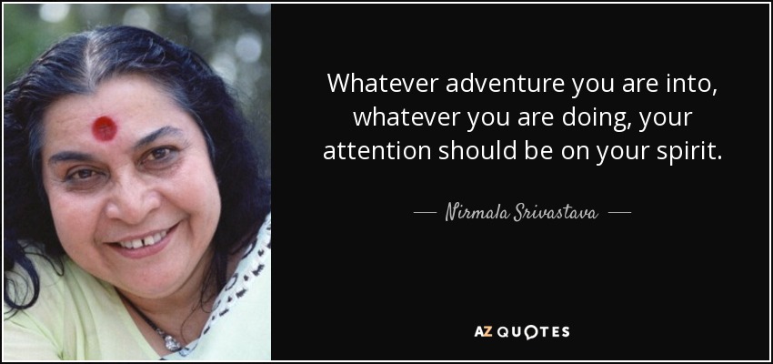 Whatever adventure you are into, whatever you are doing, your attention should be on your spirit. - Nirmala Srivastava