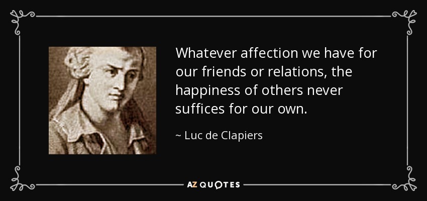 Whatever affection we have for our friends or relations, the happiness of others never suffices for our own. - Luc de Clapiers