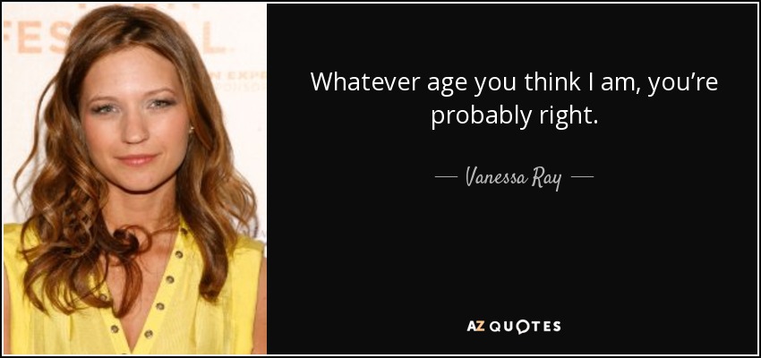 Whatever age you think I am, you’re probably right. - Vanessa Ray